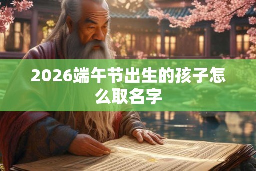 2026端午节出生的孩子怎么取名字