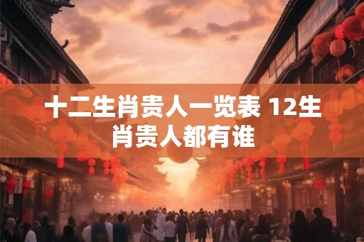 十二生肖贵人一览表 12生肖贵人都有谁