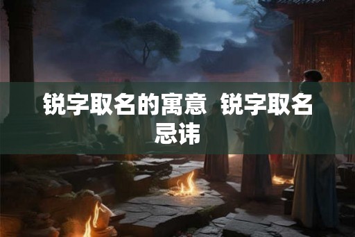 锐字取名的寓意  锐字取名忌讳