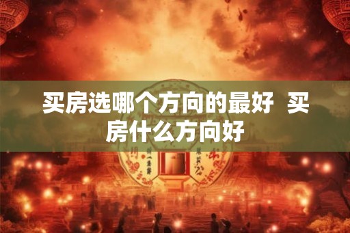 买房选哪个方向的最好  买房什么方向好