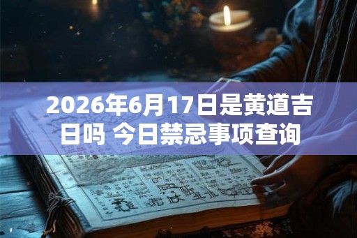 2026年6月17日是黄道吉日吗 今日禁忌事项查询
