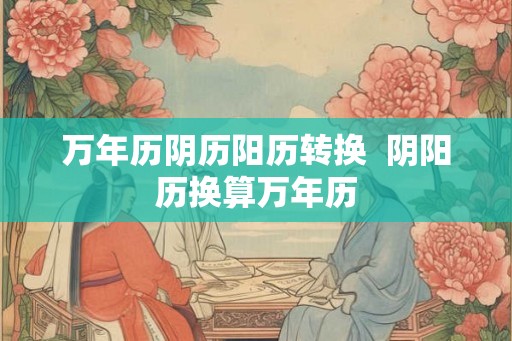 万年历阴历阳历转换  阴阳历换算万年历