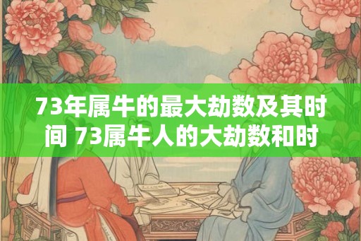 73年属牛的最大劫数及其时间 73属牛人的大劫数和时间 73年属牛的最大劫数及其时间 73属牛人的大劫数和时间