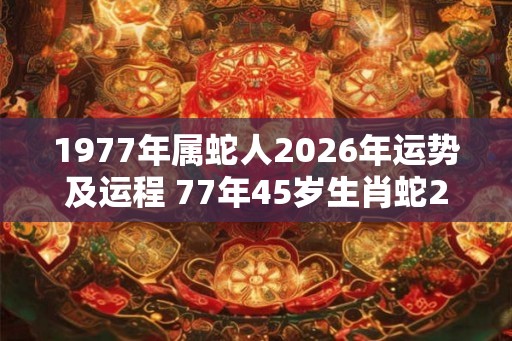 1977年属蛇人2026年运势及运程 77年45岁生肖蛇2026年每月运势
