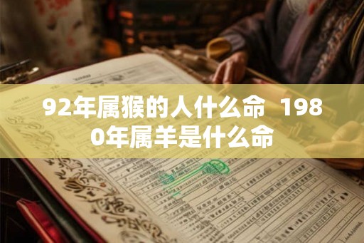 92年属猴的人什么命  1980年属羊是什么命