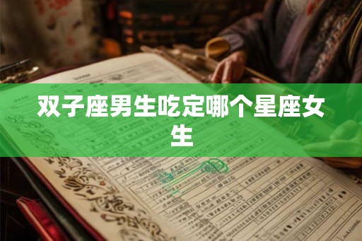 双子座男生吃定哪个星座女生 双子座男生吃定哪个星座女生
