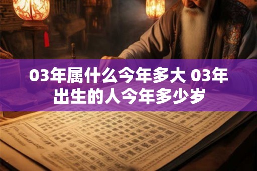 03年属什么今年多大 03年出生的人今年多少岁