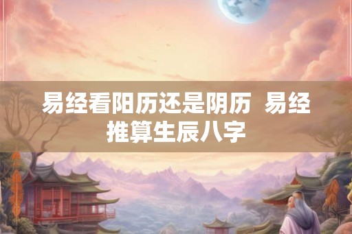 易经看阳历还是阴历  易经推算生辰八字