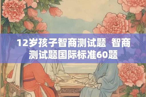 12岁孩子智商测试题  智商测试题国际标准60题