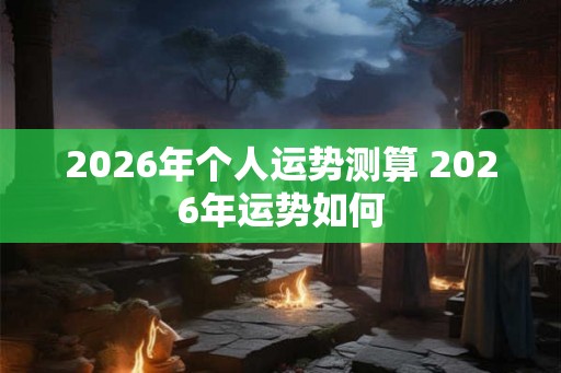 2026年个人运势测算 2026年运势如何 2026年个人运势测算 2026年运势如何