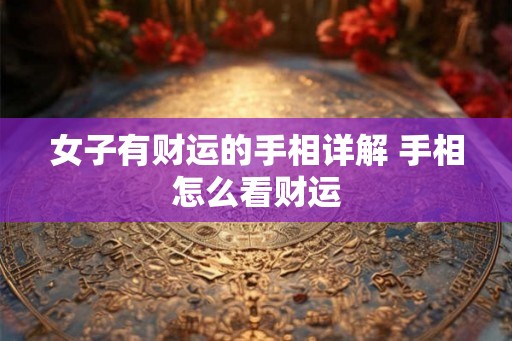 女子有财运的手相详解 手相怎么看财运
