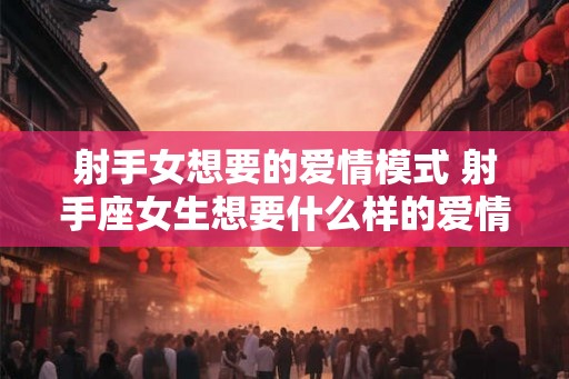 射手女想要的爱情模式 射手座女生想要什么样的爱情