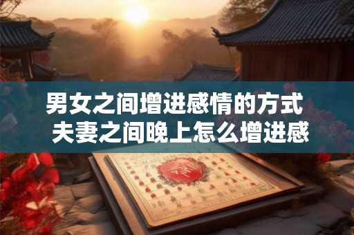 男女之间增进感情的方式  夫妻之间晚上怎么增进感情