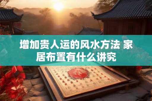 增加贵人运的风水方法 家居布置有什么讲究
