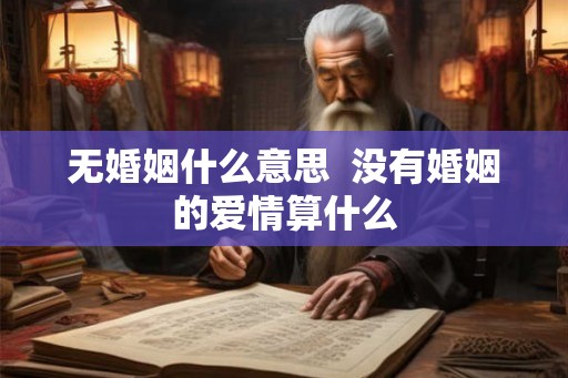 无婚姻什么意思  没有婚姻的爱情算什么