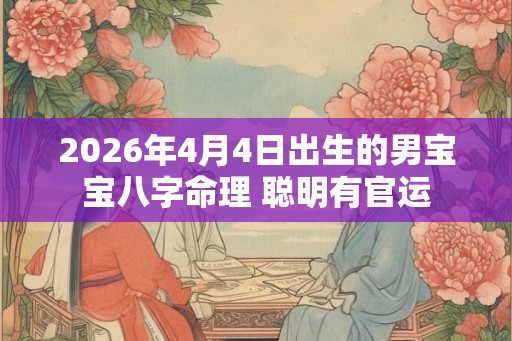 2026年4月4日出生的男宝宝八字命理 聪明有官运