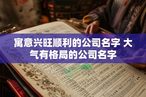 寓意兴旺顺利的公司名字 大气有格局的公司名字