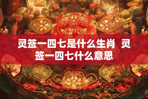 灵签一四七是什么生肖  灵签一四七什么意思