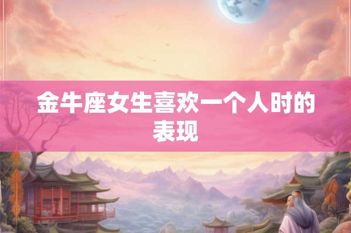 金牛座女生喜欢一个人时的表现
