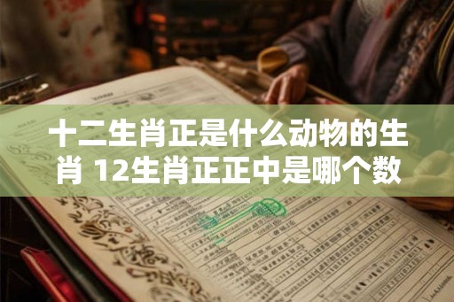 十二生肖正是什么动物的生肖 12生肖正正中是哪个数字