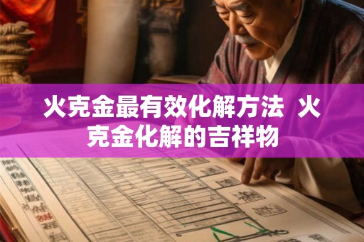 火克金最有效化解方法 火克金化解的吉祥物 火克金最有效化解方法 火克金化解的吉祥物