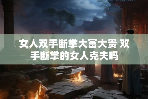 女人双手断掌大富大贵 双手断掌的女人克夫吗