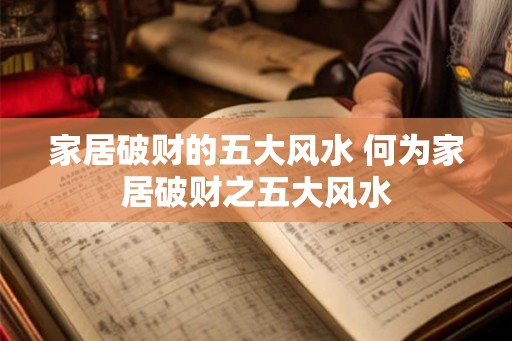 家居破财的五大风水 何为家居破财之五大风水 家居破财的五大风水 何为家居破财之五大风水