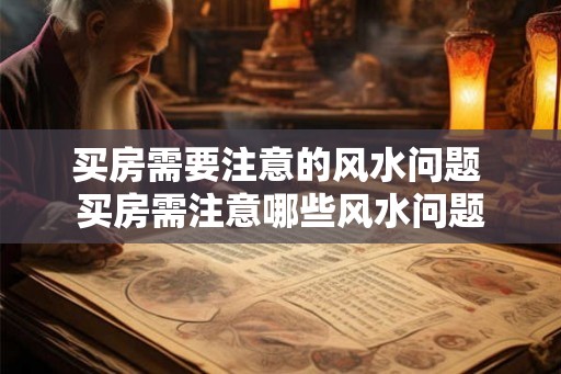 买房需要注意的风水问题 买房需注意哪些风水问题 买房需要注意的风水问题 买房需注意哪些风水问题