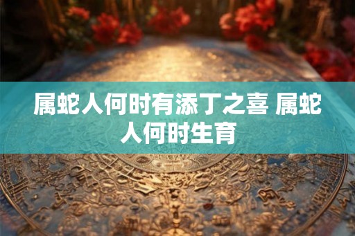 属蛇人何时有添丁之喜 属蛇人何时生育