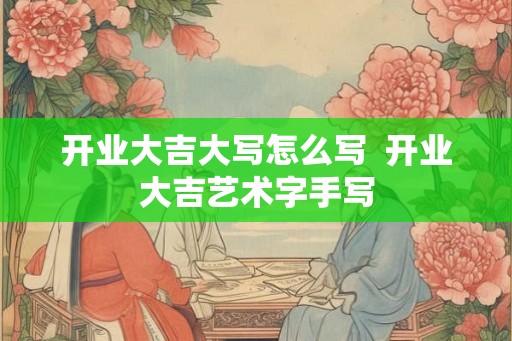 开业大吉大写怎么写 开业大吉艺术字手写 开业大吉大写怎么写 开业大吉艺术字手写