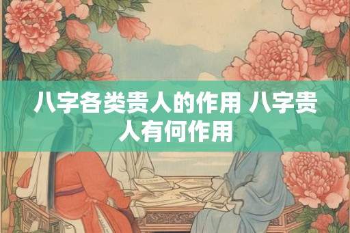 八字各类贵人的作用 八字贵人有何作用