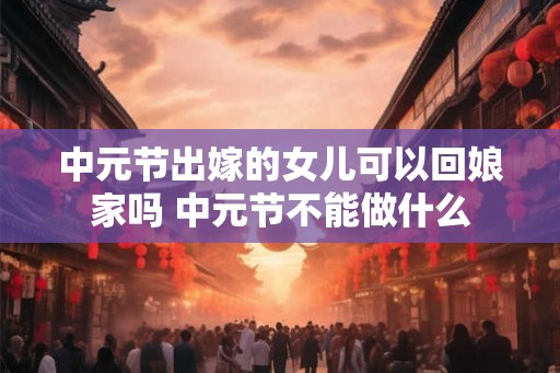 中元节出嫁的女儿可以回娘家吗 中元节不能做什么