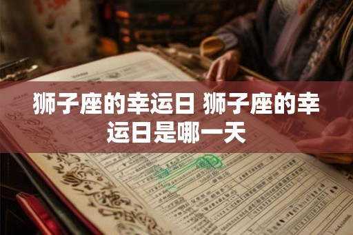 狮子座的幸运日 狮子座的幸运日是哪一天 狮子座的幸运日 狮子座的幸运日是哪一天