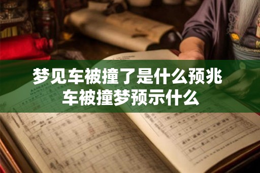 梦见车被撞了是什么预兆 车被撞梦预示什么 梦见车被撞了是什么预兆 车被撞梦预示什么
