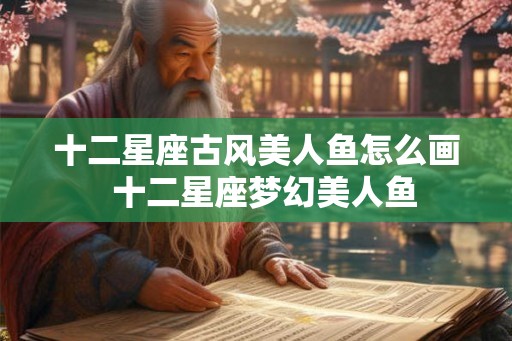 十二星座古风美人鱼怎么画  十二星座梦幻美人鱼