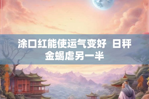 涂口红能使运气变好 日秤金蝎虐另一半 涂口红能使运气变好 日秤金蝎虐另一半