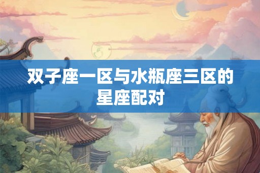 双子座一区与水瓶座三区的星座配对