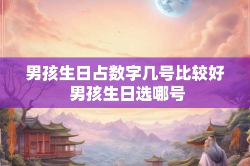 男孩生日占数字几号比较好 男孩生日选哪号 男孩生日占数字几号比较好 男孩生日选哪号