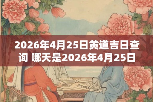 2026年4月25日黄道吉日查询 哪天是2026年4月25日的黄道吉日 2026年4月25日黄道吉日查询 哪天是2026年4月25日的黄道吉日