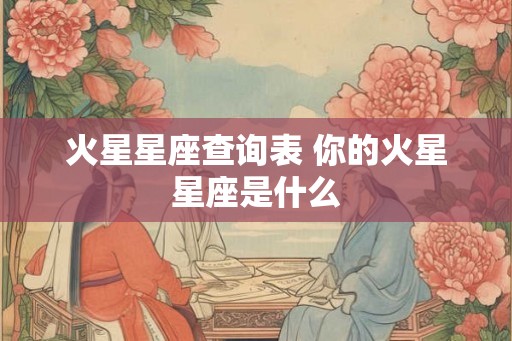 火星星座查询表 你的火星星座是什么 火星星座查询表 你的火星星座是什么