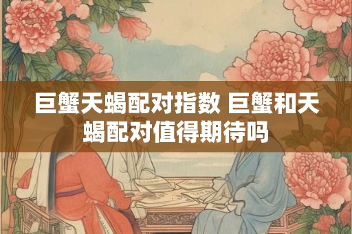 巨蟹天蝎配对指数 巨蟹和天蝎配对值得期待吗