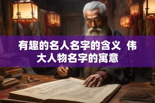 有趣的名人名字的含义  伟大人物名字的寓意