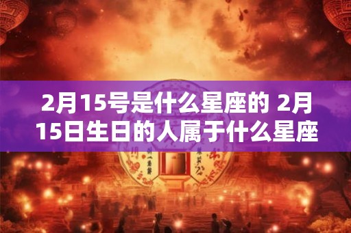 2月15号是什么星座的 2月15日生日的人属于什么星座