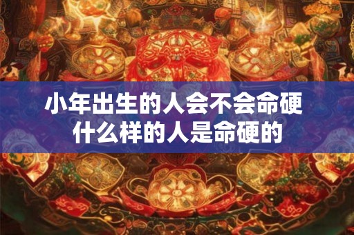 小年出生的人会不会命硬 什么样的人是命硬的