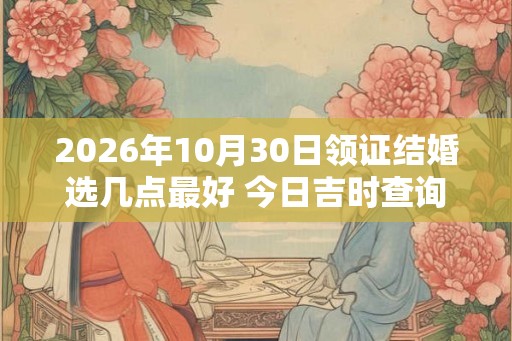 2026年10月30日领证结婚选几点最好 今日吉时查询