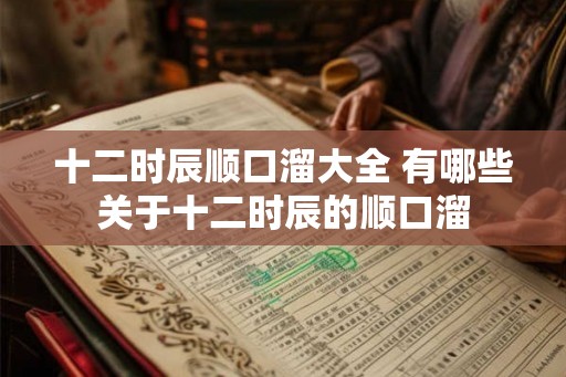 十二时辰顺口溜大全 有哪些关于十二时辰的顺口溜