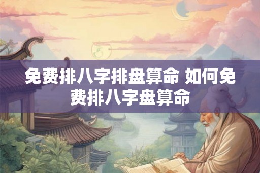 免费排八字排盘算命 如何免费排八字盘算命 免费排八字排盘算命 如何免费排八字盘算命