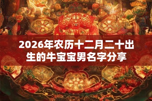 2026年农历十二月二十出生的牛宝宝男名字分享 2026年农历十二月二十出生的牛宝宝男名字分享