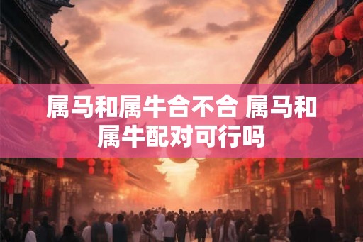 属马和属牛合不合 属马和属牛配对可行吗