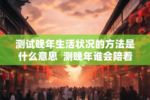 测试晚年生活状况的方法是什么意思  测晚年谁会陪着你
